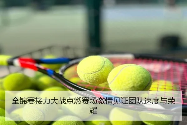 全锦赛接力大战点燃赛场激情见证团队速度与荣耀