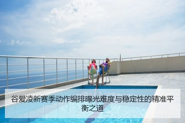 谷爱凌新赛季动作编排曝光难度与稳定性的精准平衡之道