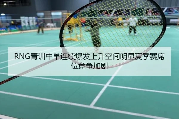 RNG青训中单连续爆发上升空间明显夏季赛席位竞争加剧