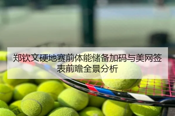 郑钦文硬地赛前体能储备加码与美网签表前瞻全景分析