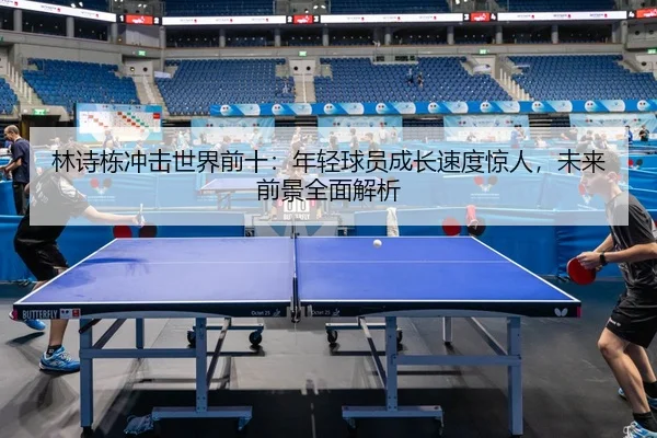 林诗栋冲击世界前十：年轻球员成长速度惊人，未来前景全面解析