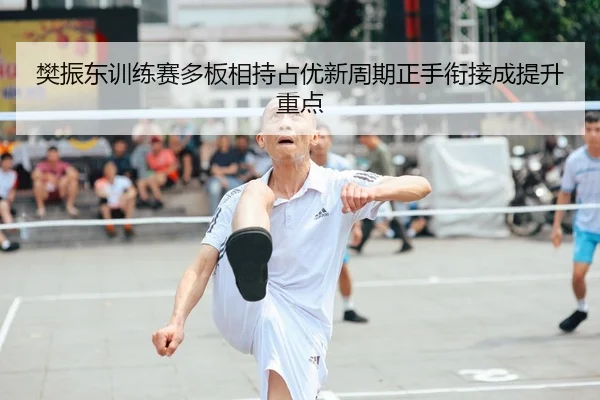 樊振东训练赛多板相持占优新周期正手衔接成提升重点