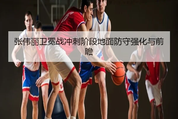 张伟丽卫冕战冲刺阶段地面防守强化与前瞻
