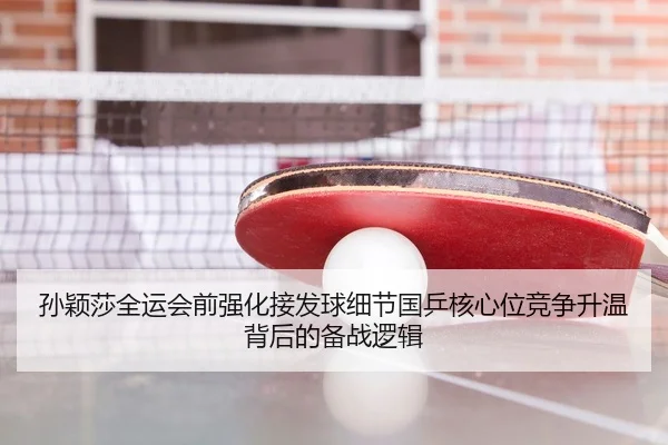 孙颖莎全运会前强化接发球细节国乒核心位竞争升温背后的备战逻辑