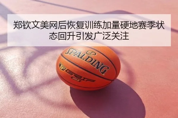郑钦文美网后恢复训练加量硬地赛季状态回升引发广泛关注
