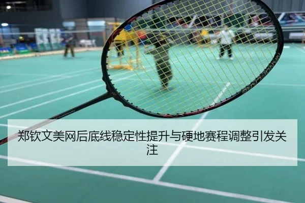 郑钦文美网后底线稳定性提升与硬地赛程调整引发关注