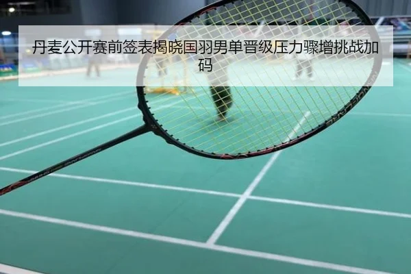 丹麦公开赛前签表揭晓国羽男单晋级压力骤增挑战加码